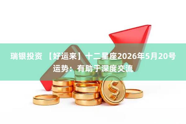瑞银投资 【好运来】十二星座2026年5月20号运势：有助于深度交流