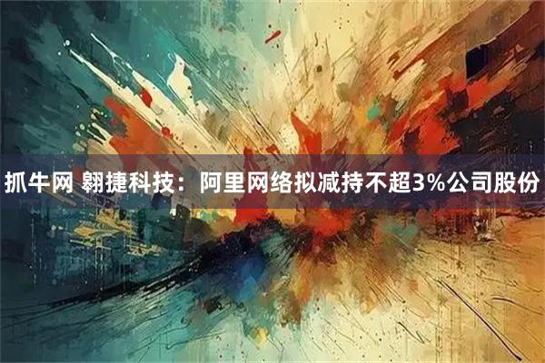 抓牛网 翱捷科技：阿里网络拟减持不超3%公司股份