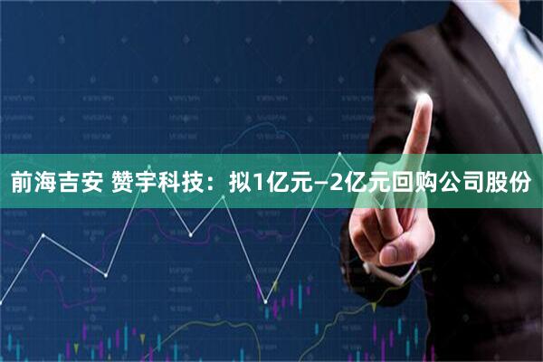 前海吉安 赞宇科技：拟1亿元—2亿元回购公司股份