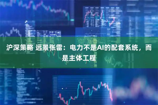沪深策略 远景张雷：电力不是AI的配套系统，而是主体工程
