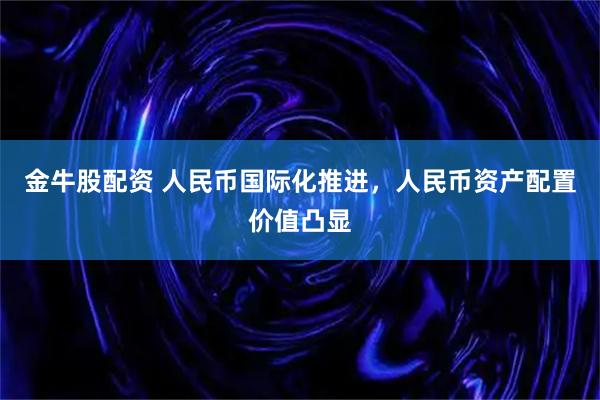 金牛股配资 人民币国际化推进，人民币资产配置价值凸显