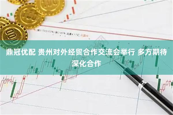 鼎冠优配 贵州对外经贸合作交流会举行 多方期待深化合作