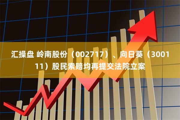 汇操盘 岭南股份（002717）、向日葵（300111）股民索赔均再提交法院立案