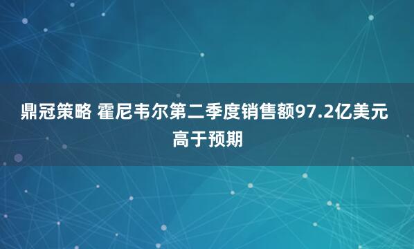鼎冠策略 霍尼韦尔第二季度销售额97.2亿美元 高于预期