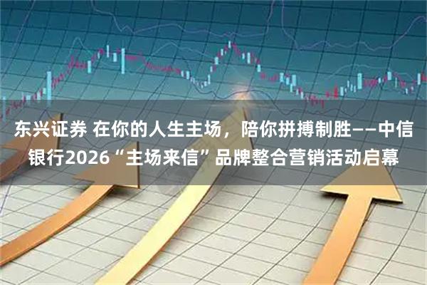 东兴证券 在你的人生主场，陪你拼搏制胜——中信银行2026“主场来信”品牌整合营销活动启幕