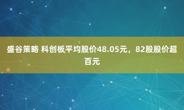 盛谷策略 科创板平均股价48.05元，82股股价超百元